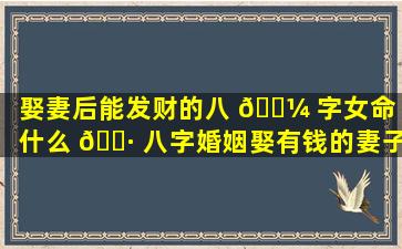 娶妻后能发财的八 🐼 字女命「什么 🌷 八字婚姻娶有钱的妻子」